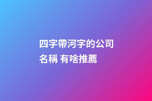 四字帶河字的公司名稱 有啥推薦-第1張-公司起名-玄機派